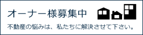 オーナー様募集中　不動産の悩みは、私たちに解決させて下さい。